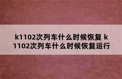 k1102次列车什么时候恢复 k1102次列车什么时候恢复运行